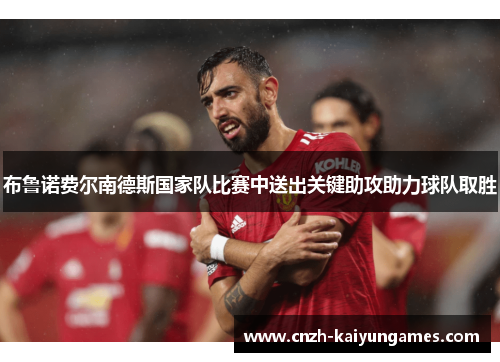 布鲁诺费尔南德斯国家队比赛中送出关键助攻助力球队取胜