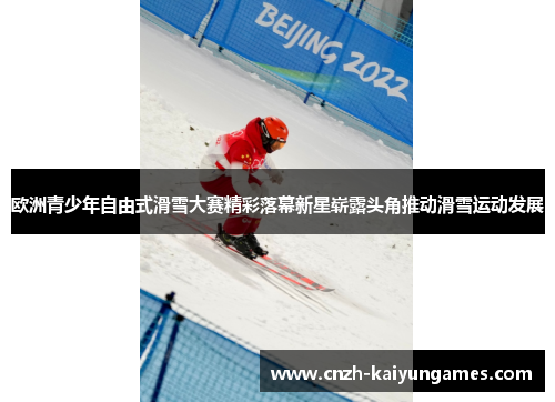 欧洲青少年自由式滑雪大赛精彩落幕新星崭露头角推动滑雪运动发展