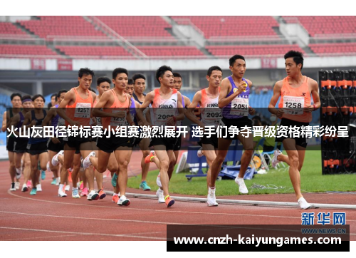 火山灰田径锦标赛小组赛激烈展开 选手们争夺晋级资格精彩纷呈