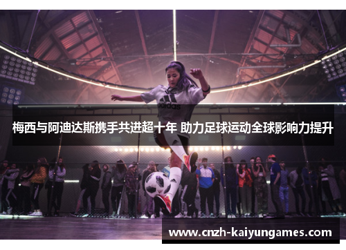 梅西与阿迪达斯携手共进超十年 助力足球运动全球影响力提升