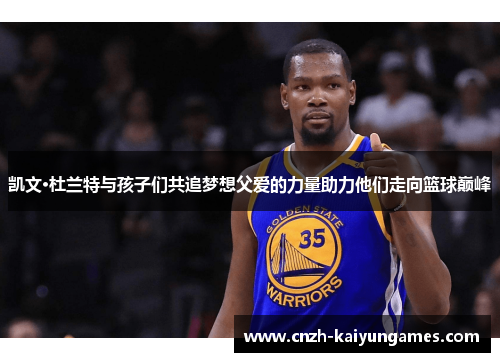凯文·杜兰特与孩子们共追梦想父爱的力量助力他们走向篮球巅峰