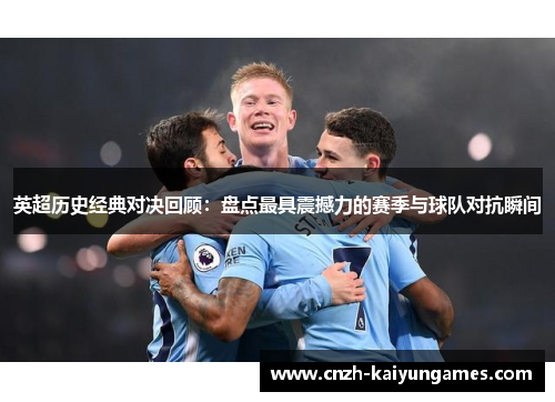 英超历史经典对决回顾：盘点最具震撼力的赛季与球队对抗瞬间