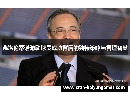 弗洛伦蒂诺激励球员成功背后的独特策略与管理智慧
