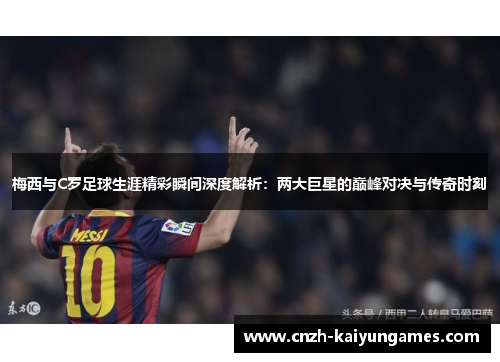 梅西与C罗足球生涯精彩瞬间深度解析：两大巨星的巅峰对决与传奇时刻