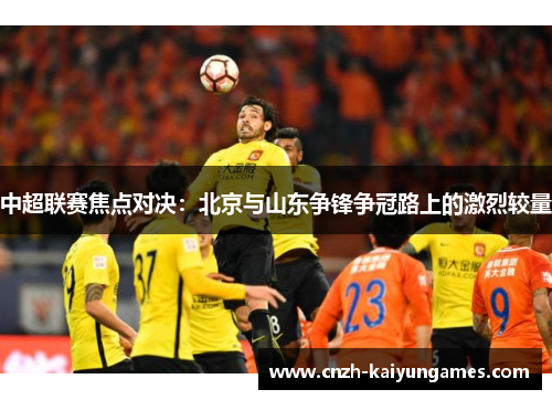 中超联赛焦点对决：北京与山东争锋争冠路上的激烈较量