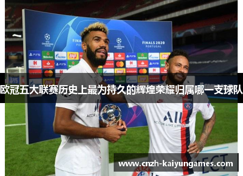 欧冠五大联赛历史上最为持久的辉煌荣耀归属哪一支球队