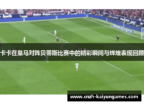 卡卡在皇马对阵贝蒂斯比赛中的精彩瞬间与辉煌表现回顾