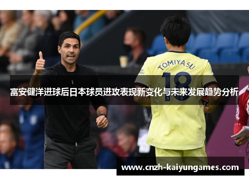 富安健洋进球后日本球员进攻表现新变化与未来发展趋势分析