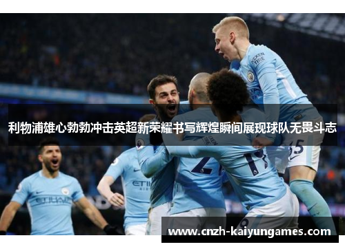 利物浦雄心勃勃冲击英超新荣耀书写辉煌瞬间展现球队无畏斗志