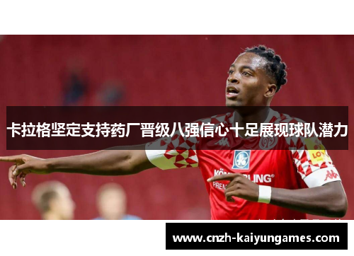 卡拉格坚定支持药厂晋级八强信心十足展现球队潜力