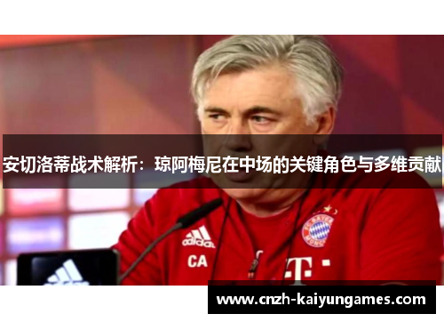 安切洛蒂战术解析：琼阿梅尼在中场的关键角色与多维贡献
