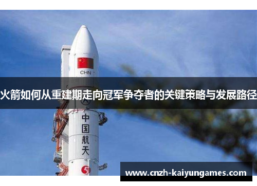 火箭如何从重建期走向冠军争夺者的关键策略与发展路径