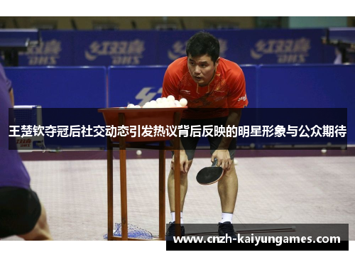 王楚钦夺冠后社交动态引发热议背后反映的明星形象与公众期待