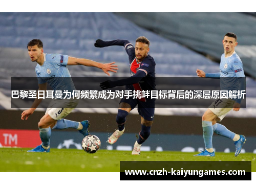 巴黎圣日耳曼为何频繁成为对手挑衅目标背后的深层原因解析