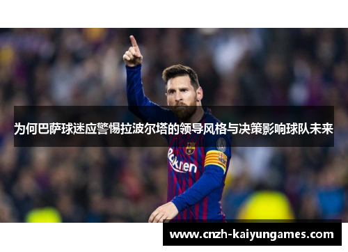 为何巴萨球迷应警惕拉波尔塔的领导风格与决策影响球队未来