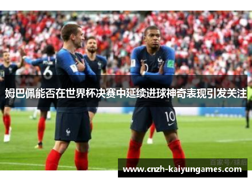 姆巴佩能否在世界杯决赛中延续进球神奇表现引发关注