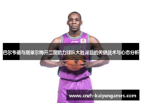 巴尔韦德与居莱尔梅开二度助力球队大胜背后的关键战术与心态分析