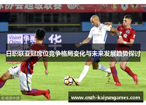 日职联亚冠席位竞争格局变化与未来发展趋势探讨