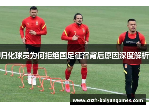 归化球员为何拒绝国足征召背后原因深度解析