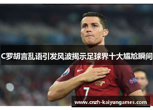 C罗胡言乱语引发风波揭示足球界十大尴尬瞬间