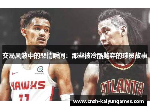 交易风波中的悲情瞬间：那些被冷酷抛弃的球员故事