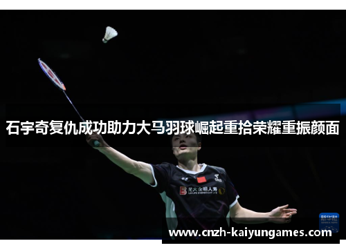 石宇奇复仇成功助力大马羽球崛起重拾荣耀重振颜面