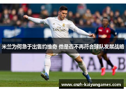 米兰为何急于出售约维奇 他是否不再符合球队发展战略
