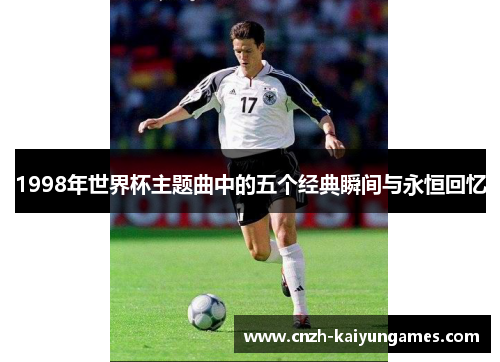 1998年世界杯主题曲中的五个经典瞬间与永恒回忆