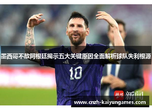 墨西哥不敌阿根廷揭示五大关键原因全面解析球队失利根源