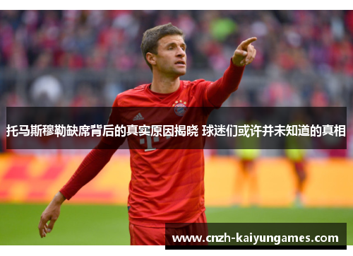 托马斯穆勒缺席背后的真实原因揭晓 球迷们或许并未知道的真相