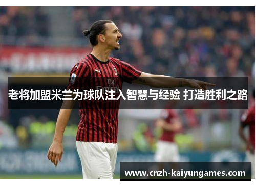 老将加盟米兰为球队注入智慧与经验 打造胜利之路