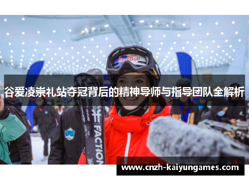 谷爱凌崇礼站夺冠背后的精神导师与指导团队全解析