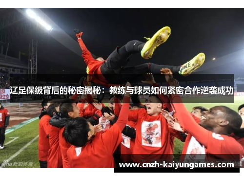 辽足保级背后的秘密揭秘：教练与球员如何紧密合作逆袭成功