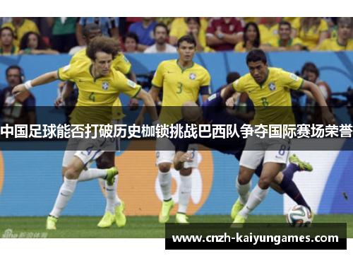 中国足球能否打破历史枷锁挑战巴西队争夺国际赛场荣誉