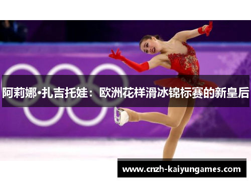 阿莉娜·扎吉托娃：欧洲花样滑冰锦标赛的新皇后
