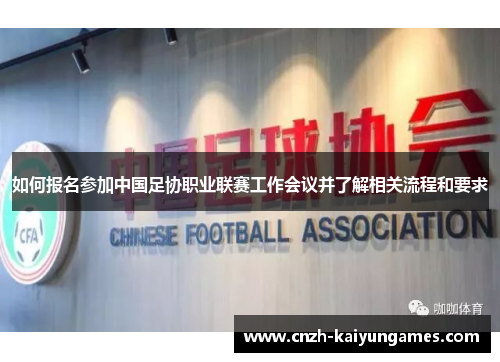 如何报名参加中国足协职业联赛工作会议并了解相关流程和要求