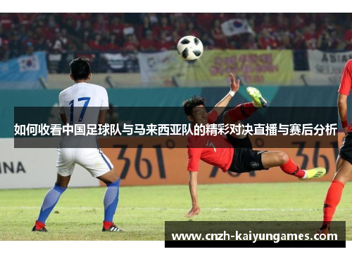 如何收看中国足球队与马来西亚队的精彩对决直播与赛后分析